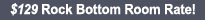 $129 Rock Bottom Room Rate!